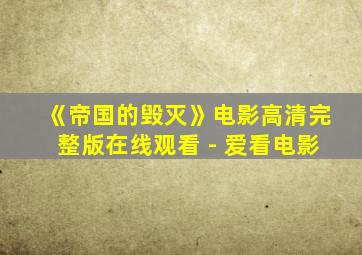 《帝国的毁灭》电影高清完整版在线观看 - 爱看电影